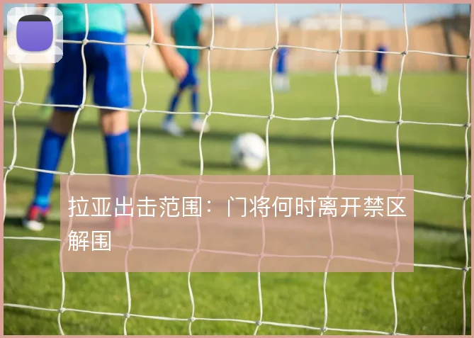 拉亚出击范围:门将何时离开禁区解围