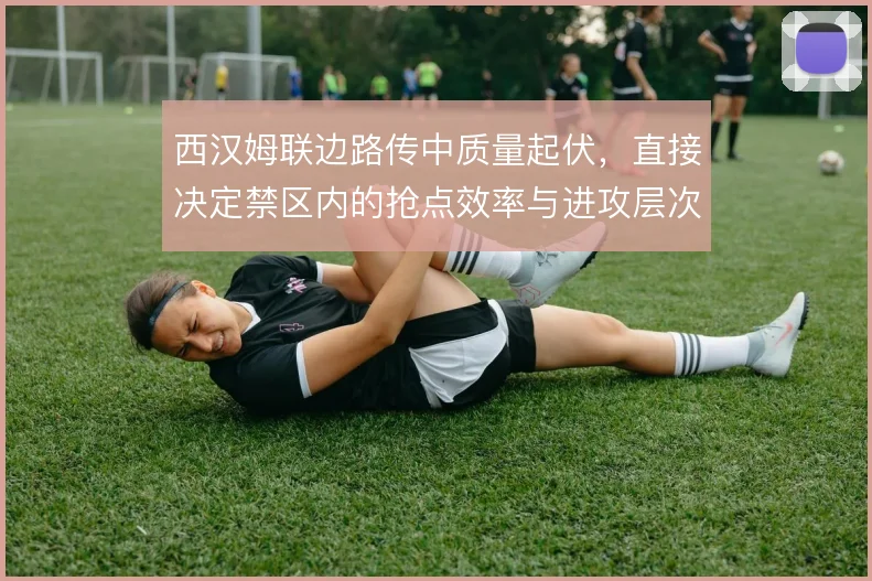 西汉姆联边路传中质量起伏，直接决定禁区内的抢点效率与进攻层次