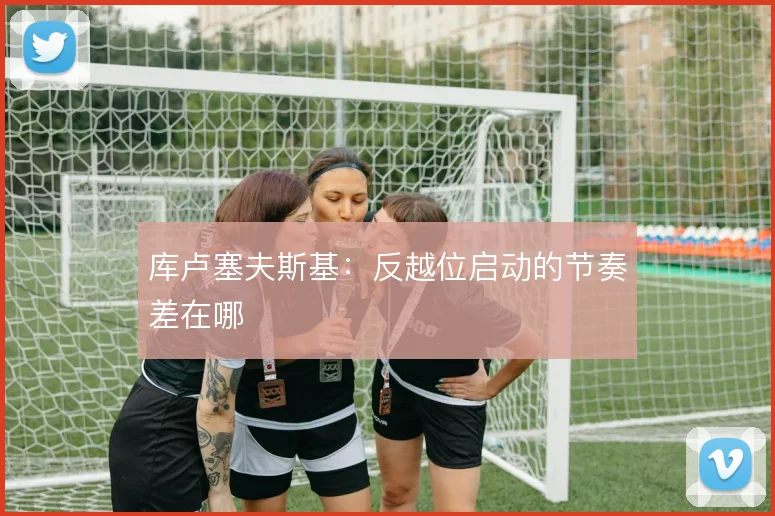 库卢塞夫斯基:反越位启动的节奏差在哪
