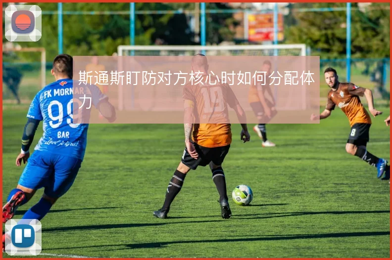 斯通斯盯防对方核心时如何分配体力