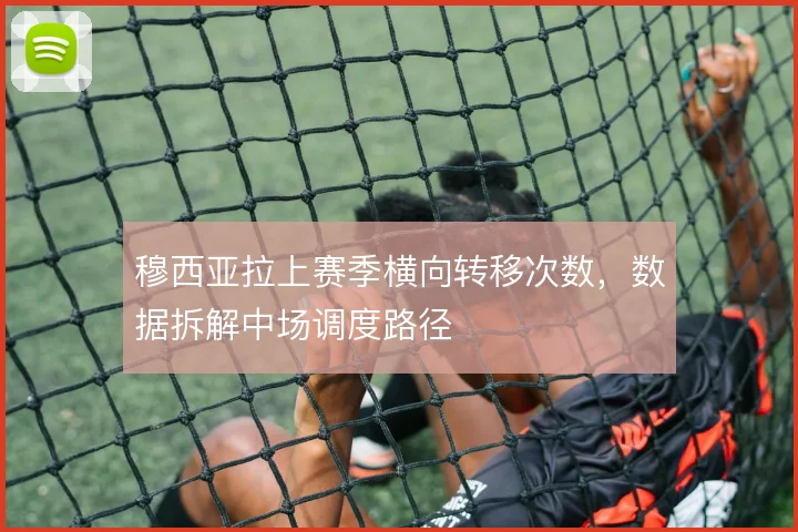 穆西亚拉上赛季横向转移次数,数据拆解中场调度路径