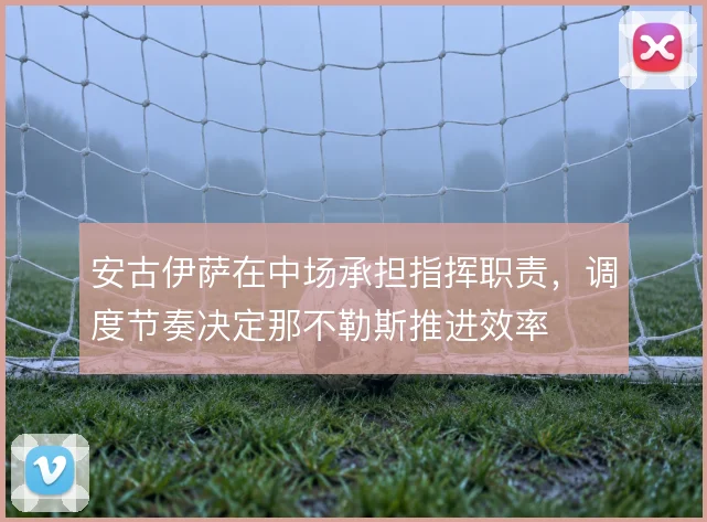 安古伊萨在中场承担指挥职责，调度节奏决定那不勒斯推进效率
