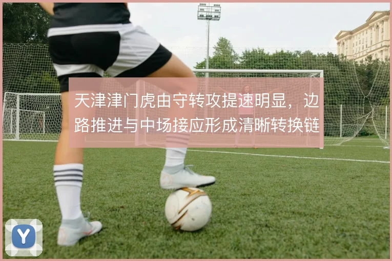 天津津门虎由守转攻提速明显，边路推进与中场接应形成清晰转换链条
