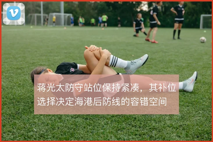 蒋光太防守站位保持紧凑，其补位选择决定海港后防线的容错空间