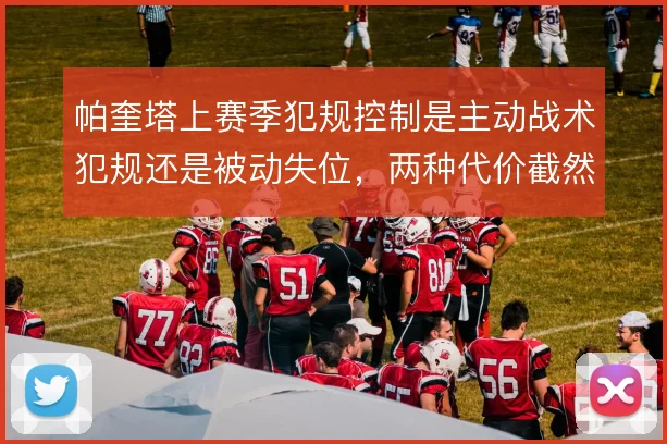 帕奎塔上赛季犯规控制是主动战术犯规还是被动失位，两种代价截然不同