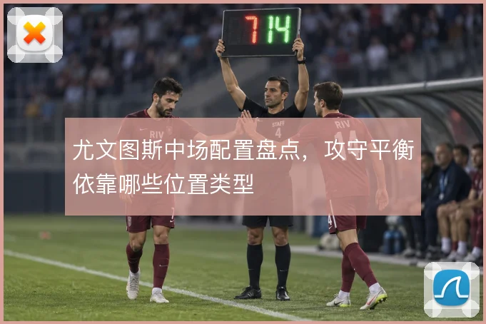 尤文图斯中场配置盘点,攻守平衡依靠哪些位置类型