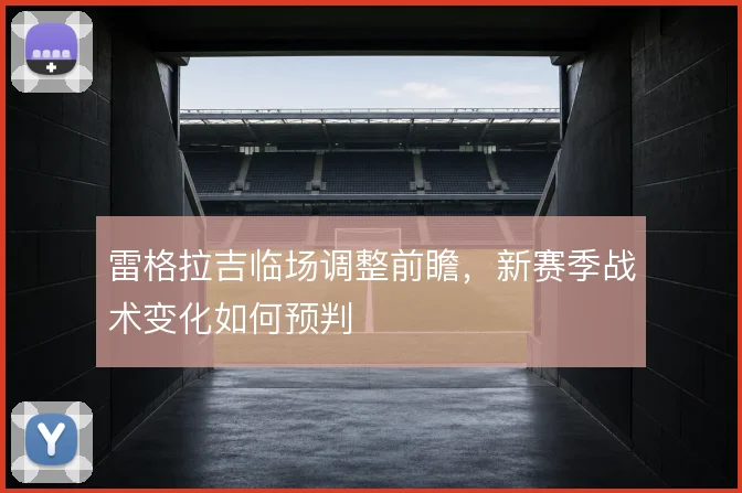 雷格拉吉临场调整前瞻，新赛季战术变化如何预判