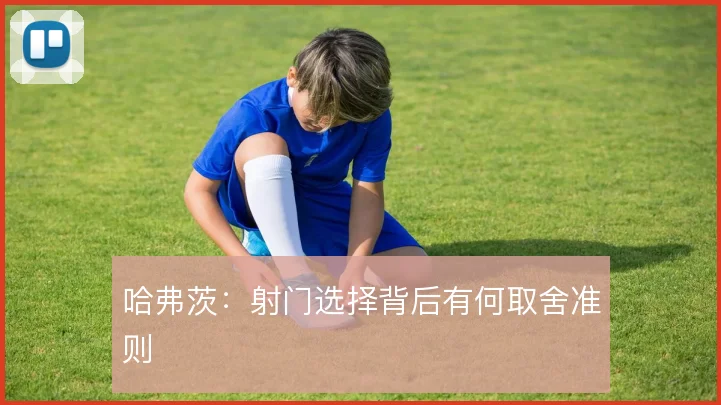 哈弗茨:射门选择背后有何取舍准则