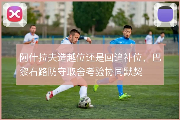 阿什拉夫造越位还是回追补位,巴黎右路防守取舍考验协同默契