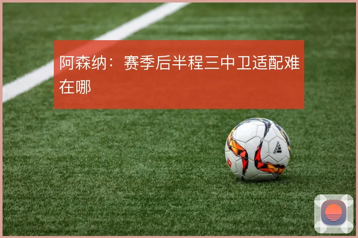 阿森纳:赛季后半程三中卫适配难在哪