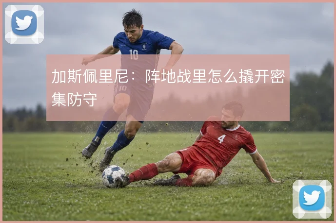 加斯佩里尼:阵地战里怎么撬开密集防守
