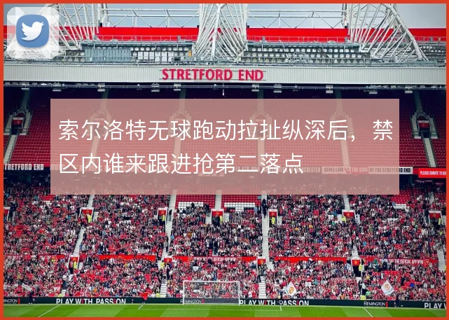 索尔洛特无球跑动拉扯纵深后,禁区内谁来跟进抢第二落点