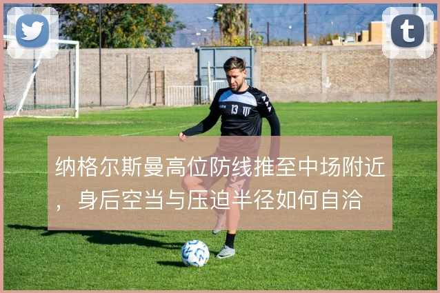 纳格尔斯曼高位防线推至中场附近,身后空当与压迫半径如何自洽