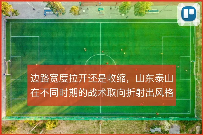边路宽度拉开还是收缩,山东泰山在不同时期的战术取向折射出风格演变